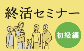 今を明るく・元気に・楽しく過ごすための「終活セミナー」開催！【初級編】